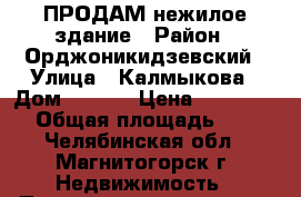 ПРОДАМ нежилое здание › Район ­ Орджоникидзевский › Улица ­ Калмыкова › Дом ­ 12/1 › Цена ­ 6 500 000 › Общая площадь ­ 554 - Челябинская обл., Магнитогорск г. Недвижимость » Помещения продажа   
